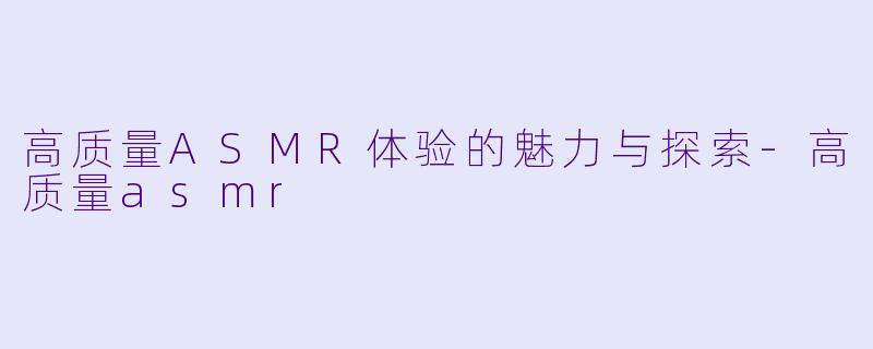 高质量ASMR体验的魅力与探索-高质量asmr