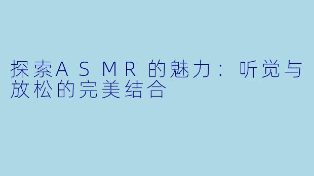 探索ASMR的魅力：听觉与放松的完美结合