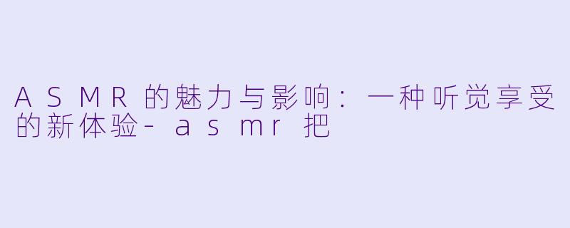 ASMR的魅力与影响：一种听觉享受的新体验-asmr把