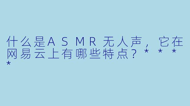 什么是ASMR无人声,它在网易云上有哪些特点?****
