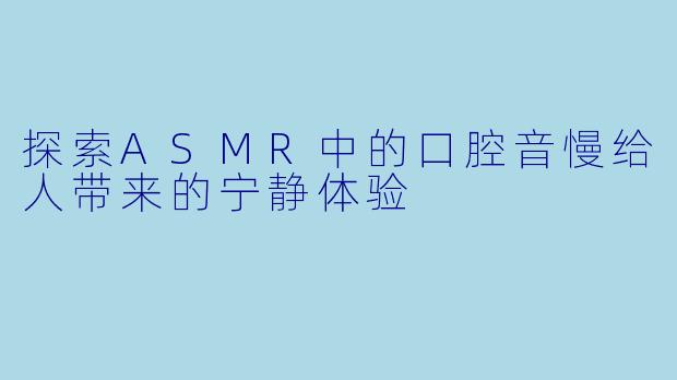 探索ASMR中的口腔音慢给人带来的宁静体验