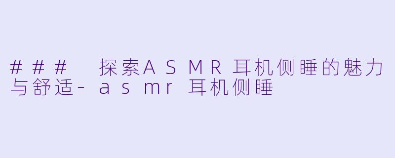 ### 探索ASMR耳机侧睡的魅力与舒适-asmr耳机侧睡