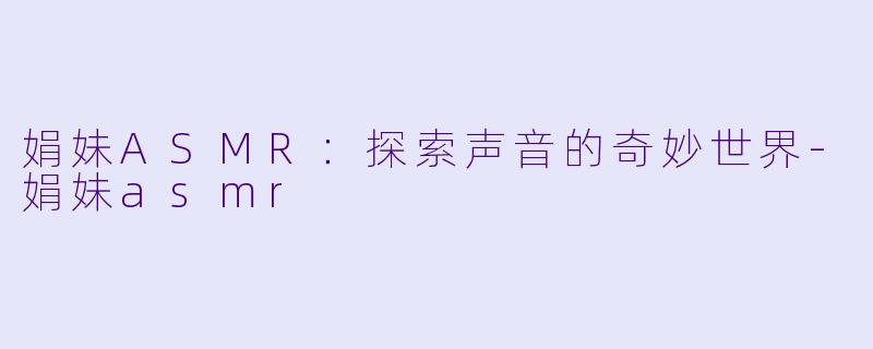 娟妹ASMR：探索声音的奇妙世界-娟妹asmr