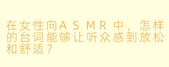 在女性向ASMR中,怎样的台词能够让听众感到放松和舒适?