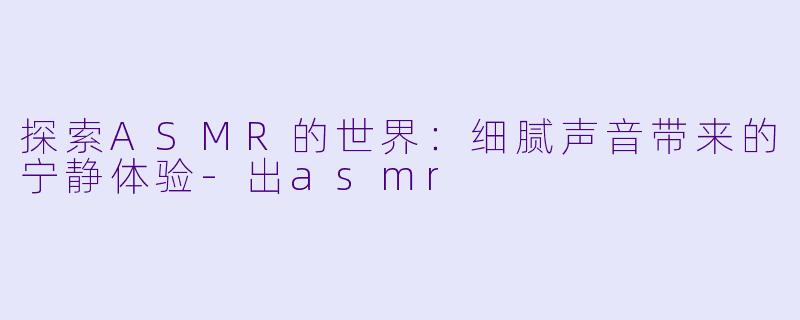 探索ASMR的世界：细腻声音带来的宁静体验-出asmr
