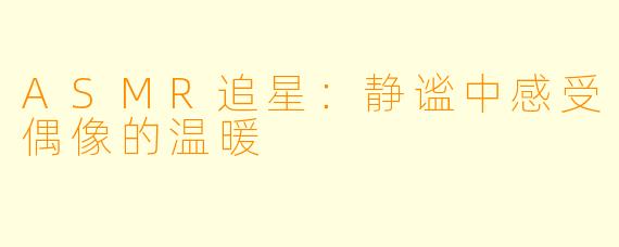 ASMR追星:静谧中感受偶像的温暖