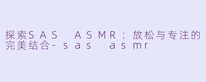 探索SAS ASMR：放松与专注的完美结合-sas asmr