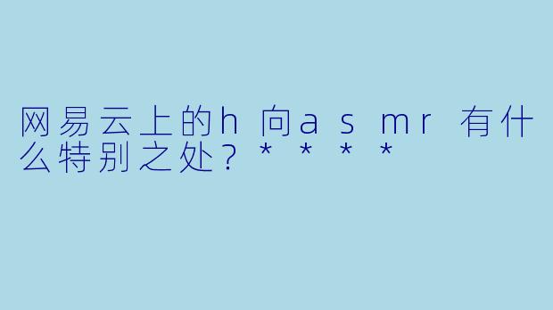 网易云上的h向asmr有什么特别之处?****