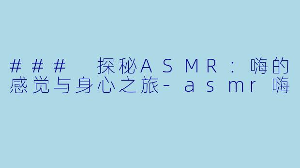 ### 探秘ASMR：嗨的感觉与身心之旅-asmr嗨