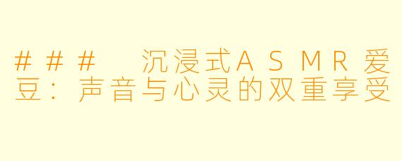 ### 沉浸式ASMR爱豆：声音与心灵的双重享受