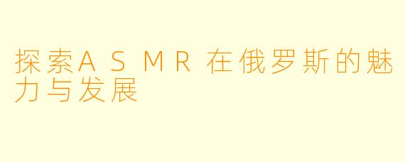 探索ASMR在俄罗斯的魅力与发展