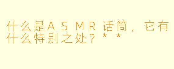 什么是ASMR话筒,它有什么特别之处?**