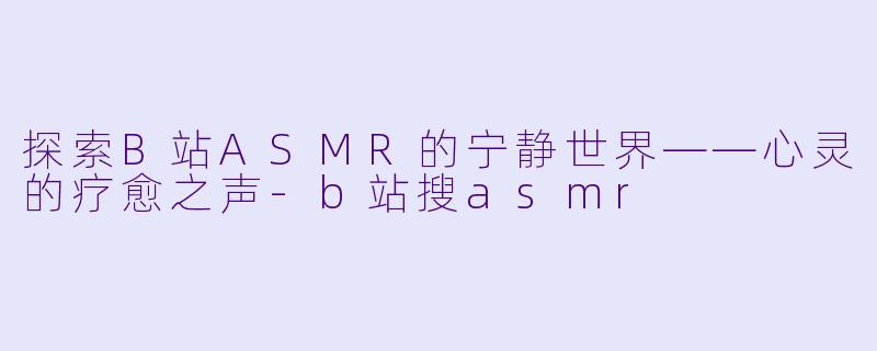 探索B站ASMR的宁静世界——心灵的疗愈之声-b站搜asmr