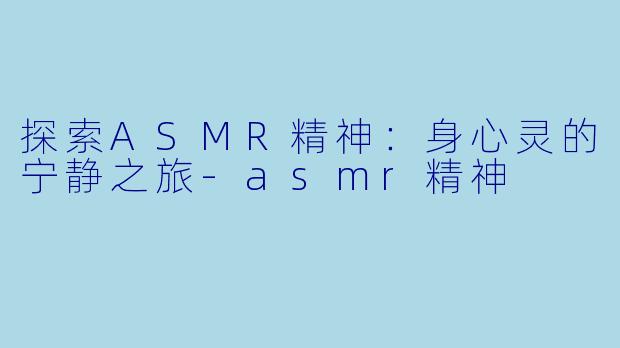 探索ASMR精神：身心灵的宁静之旅-asmr精神