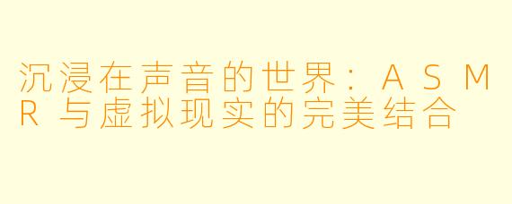 沉浸在声音的世界：ASMR与虚拟现实的完美结合