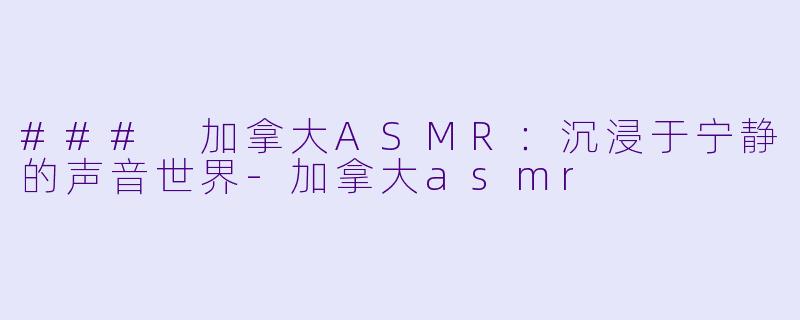 ### 加拿大ASMR：沉浸于宁静的声音世界-加拿大asmr