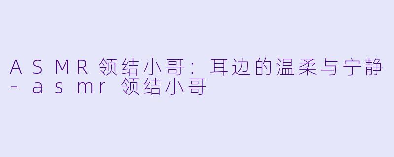 ASMR领结小哥：耳边的温柔与宁静-asmr领结小哥