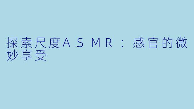 探索尺度ASMR：感官的微妙享受