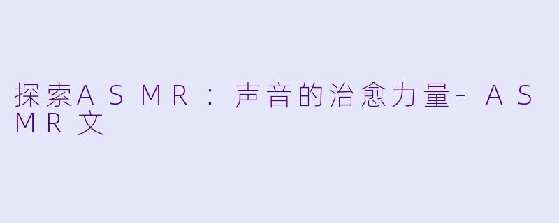 探索ASMR：声音的治愈力量-ASMR文