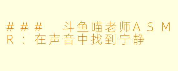 ### 斗鱼喵老师ASMR：在声音中找到宁静