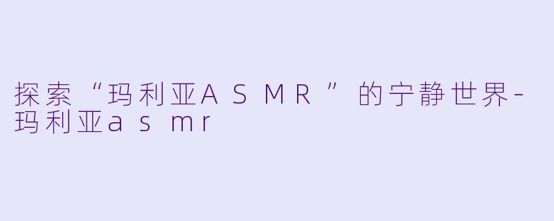 探索“玛利亚ASMR”的宁静世界