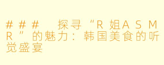 ### 探寻“R姐ASMR”的魅力：韩国美食的听觉盛宴
