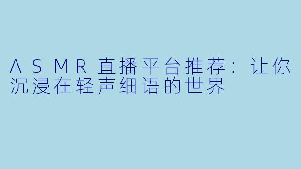 ASMR直播平台推荐：让你沉浸在轻声细语的世界