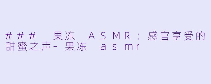### 果冻 ASMR：感官享受的甜蜜之声-果冻 asmr