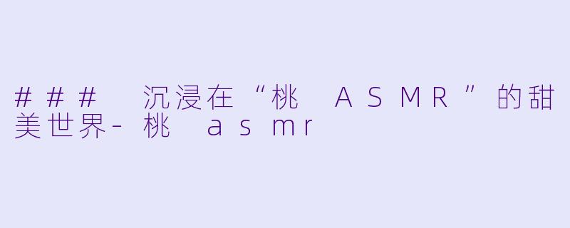 ### 沉浸在“桃 ASMR”的甜美世界-桃 asmr