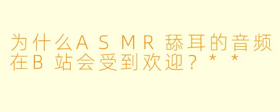 为什么ASMR舔耳的音频在B站会受到欢迎?**