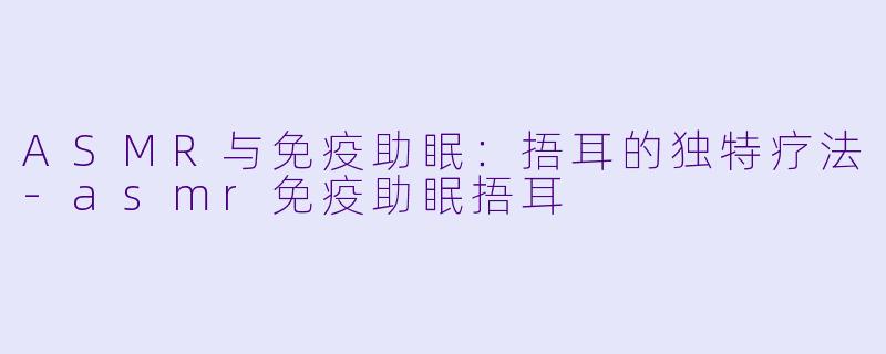 ASMR与免疫助眠：捂耳的独特疗法-asmr免疫助眠捂耳