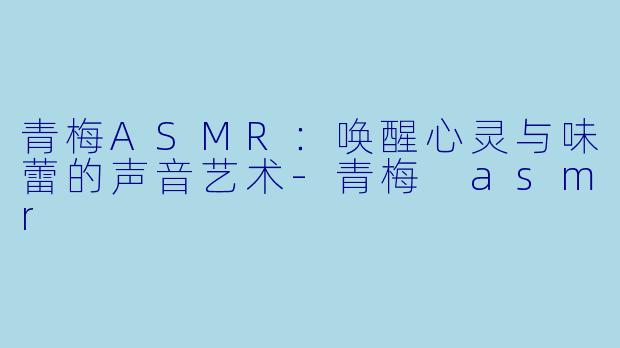 青梅ASMR：唤醒心灵与味蕾的声音艺术-青梅 asmr