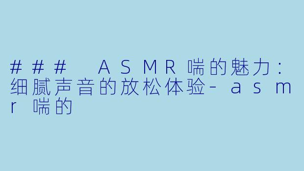 ### ASMR喘的魅力：细腻声音的放松体验-asmr喘的
