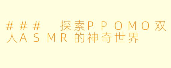 ### 探索PPOMO双人ASMR的神奇世界