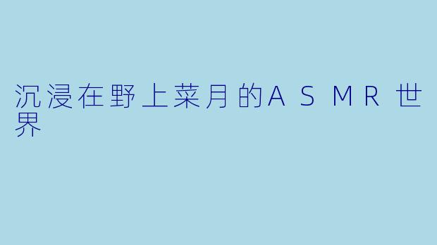 沉浸在野上菜月的ASMR世界