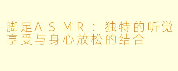 脚足ASMR:独特的听觉享受与身心放松的结合