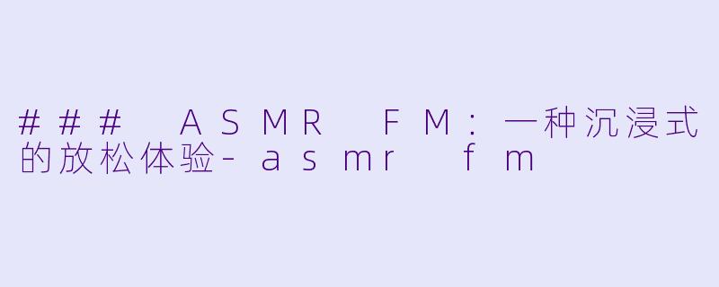 ### ASMR FM：一种沉浸式的放松体验-asmr fm