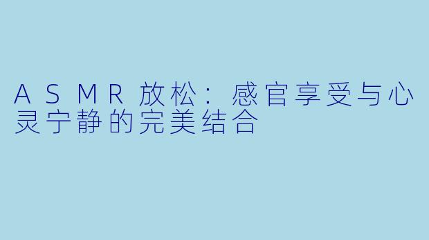 ASMR放松：感官享受与心灵宁静的完美结合