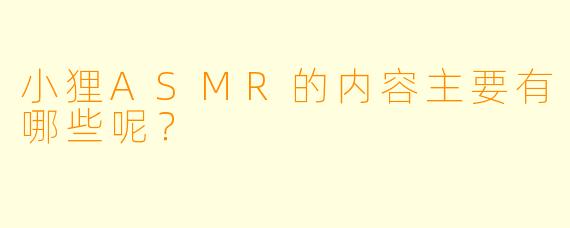 小狸ASMR的内容主要有哪些呢？