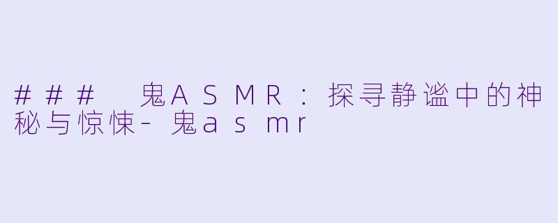 ### 鬼ASMR：探寻静谧中的神秘与惊悚-鬼asmr