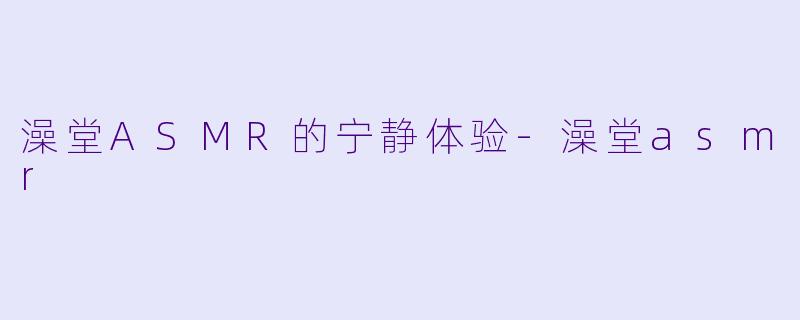 澡堂ASMR的宁静体验-澡堂asmr