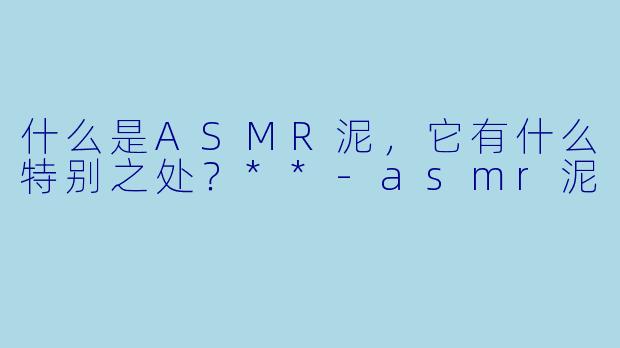 什么是ASMR泥,它有什么特别之处?**