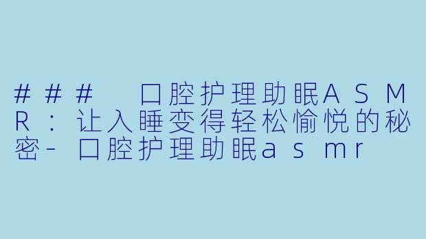 ### 口腔护理助眠ASMR：让入睡变得轻松愉悦的秘密-口腔护理助眠asmr