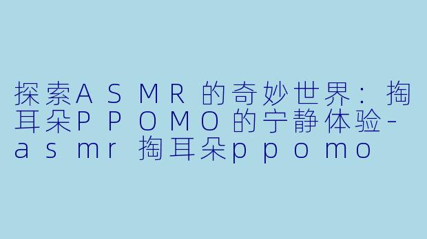 探索ASMR的奇妙世界：掏耳朵PPOMO的宁静体验