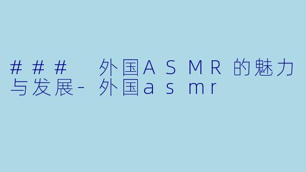 ### 外国ASMR的魅力与发展-外国asmr