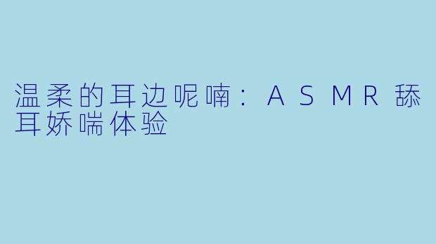 温柔的耳边呢喃:ASMR舔耳娇喘体验