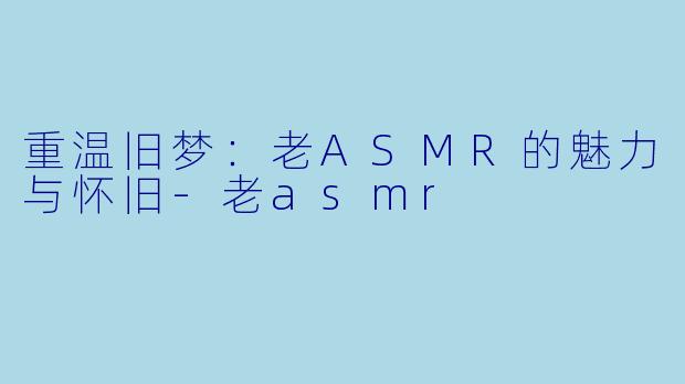 重温旧梦:老ASMR的魅力与怀旧