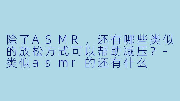 除了ASMR，还有哪些类似的放松方式可以帮助减压？