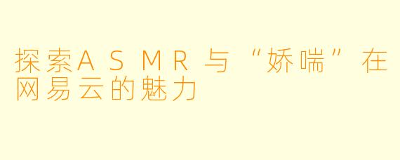 探索ASMR与“娇喘”在网易云的魅力