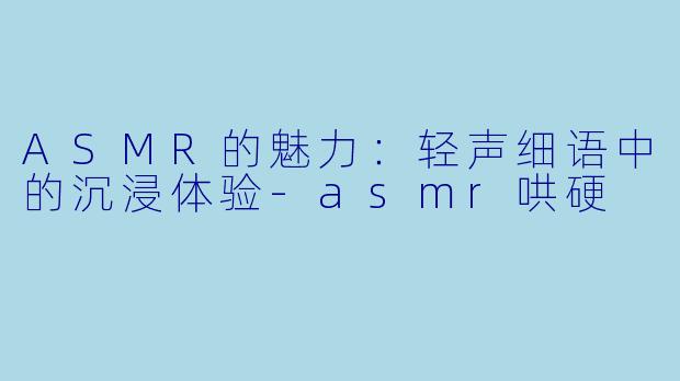 ASMR的魅力:轻声细语中的沉浸体验